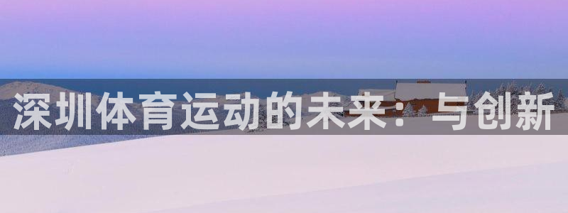 3377体育官网下载注册：深圳体育运动的未来：与创新