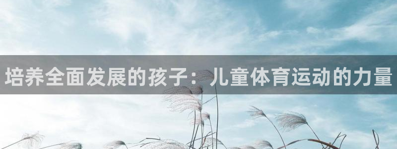 3377体育官方正版app娱乐首页官网下载：培养全面发展的孩