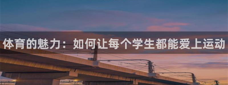 3377体育官网下载招商：体育的魅力：如何让每个学生都能爱上