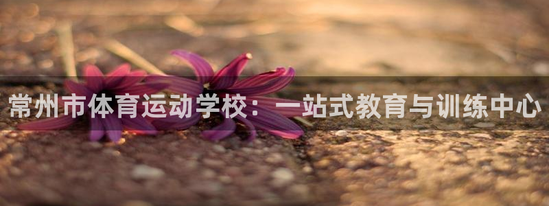 3377体育官网下载官方客服电话：常州市体育运动学校：一站式